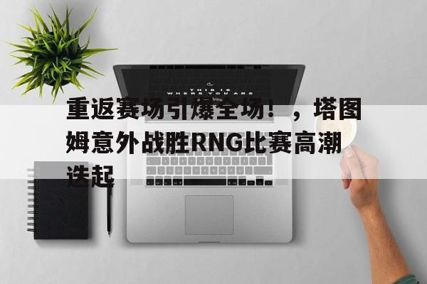 Kaiyun Sports-重返赛场引爆全场！，塔图姆意外战胜RNG比赛高潮迭起(RNG英雄联盟)
