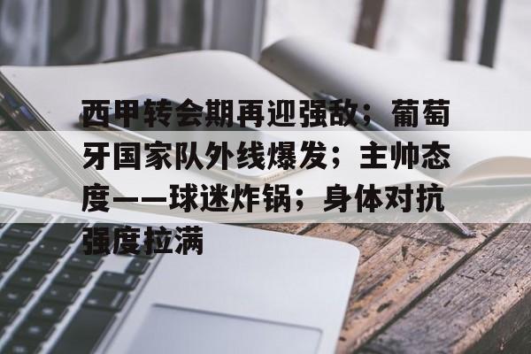 vip 注册地址-西甲转会期再迎强敌；葡萄牙国家队外线爆发；主帅态度——球迷炸锅；身体对抗强度拉满的简单介绍
