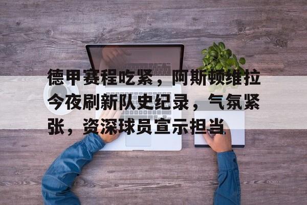 app下载-德甲赛程吃紧，阿斯顿维拉今夜刷新队史纪录，气氛紧张，资深球员宣示担当的简单介绍