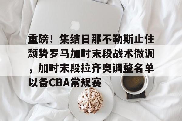 登录入口-重磅！集结日那不勒斯止住颓势罗马加时末段战术微调，加时末段拉齐奥调整名单以备CBA常规赛(拉齐奥那不勒斯)